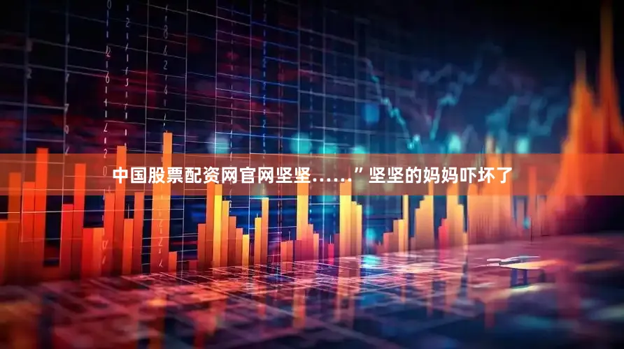 中国股票配资网官网坚坚……”坚坚的妈妈吓坏了