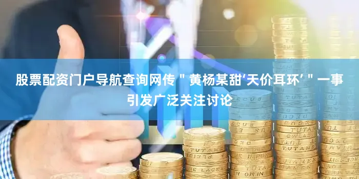 股票配资门户导航查询网传＂黄杨某甜‘天价耳环’＂一事引发广泛关注讨论