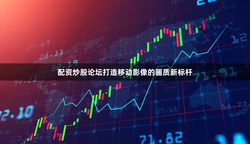 配资炒股论坛打造移动影像的画质新标杆