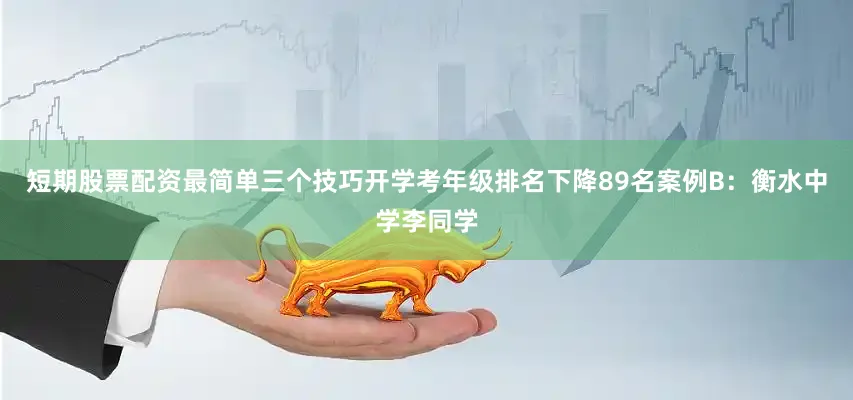 短期股票配资最简单三个技巧开学考年级排名下降89名案例B：衡水中学李同学