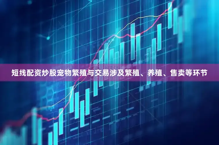 短线配资炒股宠物繁殖与交易涉及繁殖、养殖、售卖等环节