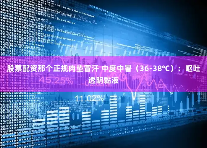 股票配资那个正规肉垫冒汗 中度中暑（36-38℃）：呕吐透明黏液
