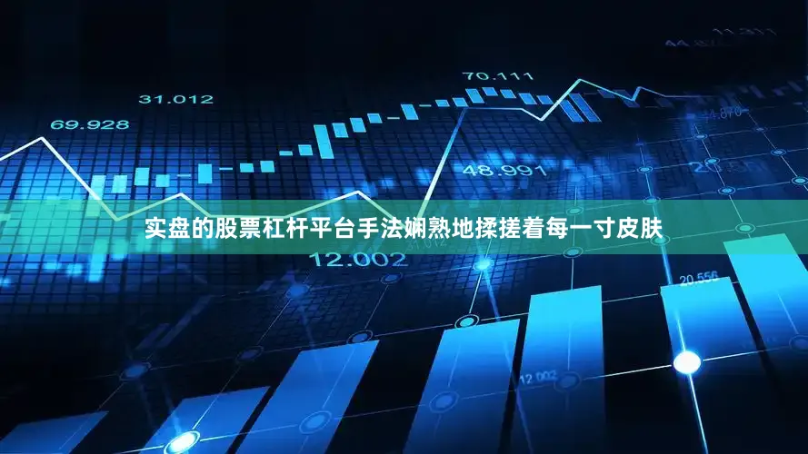 实盘的股票杠杆平台手法娴熟地揉搓着每一寸皮肤