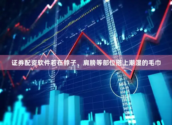 证券配资软件若在脖子、肩膀等部位搭上潮湿的毛巾