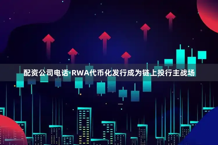 配资公司电话·RWA代币化发行成为链上投行主战场