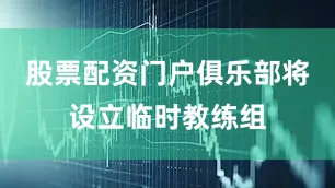 股票配资门户俱乐部将设立临时教练组