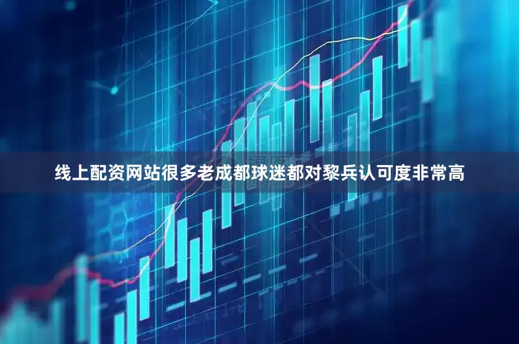 线上配资网站很多老成都球迷都对黎兵认可度非常高