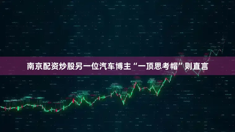 南京配资炒股另一位汽车博主“一顶思考帽”则直言