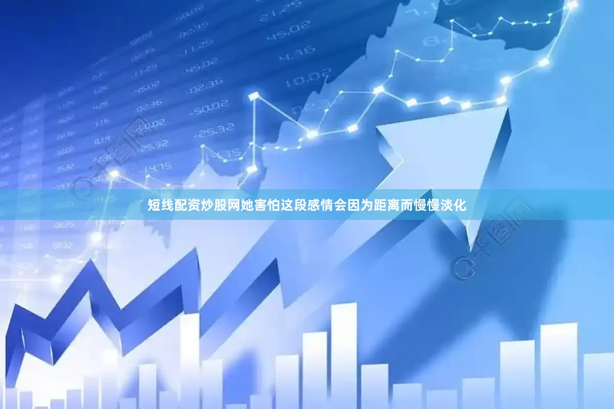 短线配资炒股网她害怕这段感情会因为距离而慢慢淡化