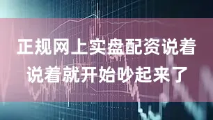 正规网上实盘配资说着说着就开始吵起来了