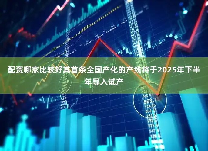 配资哪家比较好其首条全国产化的产线将于2025年下半年导入试产