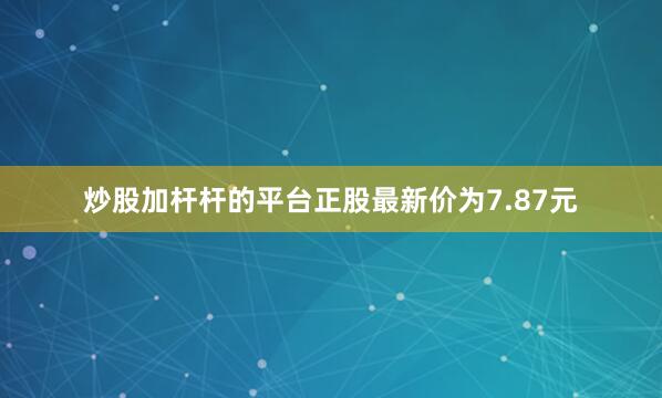 炒股加杆杆的平台正股最新价为7.87元