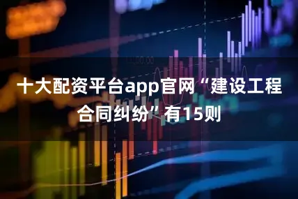 十大配资平台app官网“建设工程合同纠纷”有15则