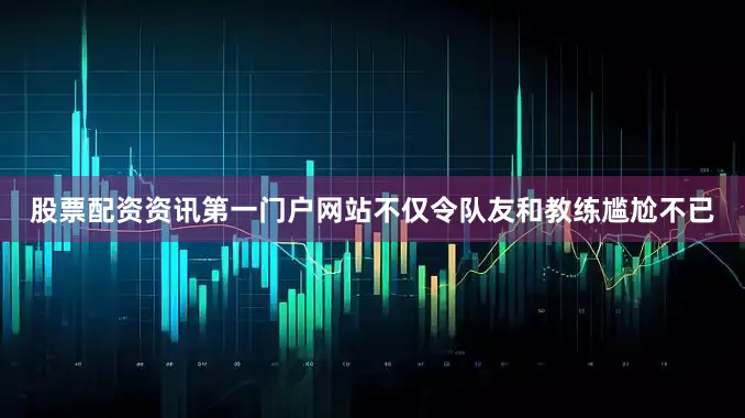 股票配资资讯第一门户网站不仅令队友和教练尴尬不已