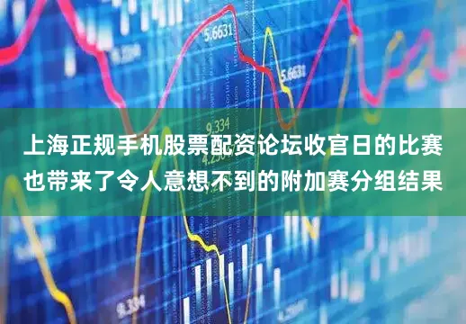 上海正规手机股票配资论坛收官日的比赛也带来了令人意想不到的附加赛分组结果