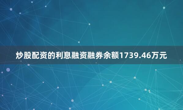 炒股配资的利息融资融券余额1739.46万元