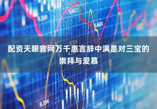配资天眼官网万千惠言辞中满是对三宝的崇拜与爱慕