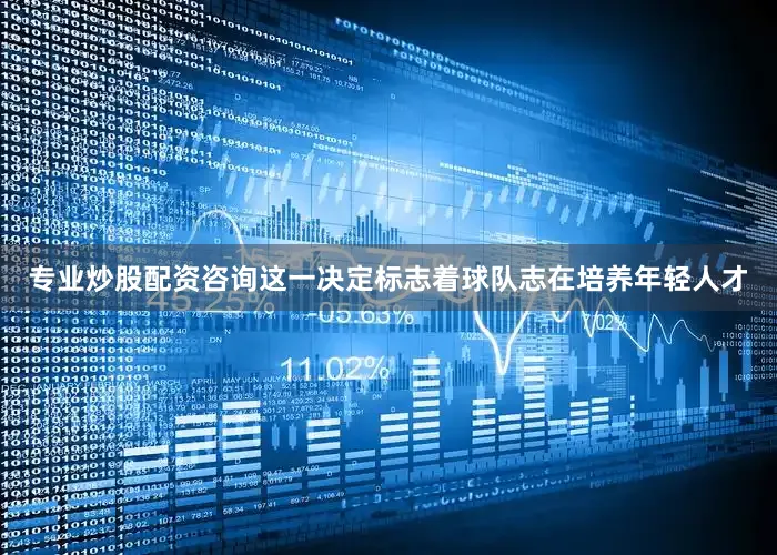 专业炒股配资咨询这一决定标志着球队志在培养年轻人才
