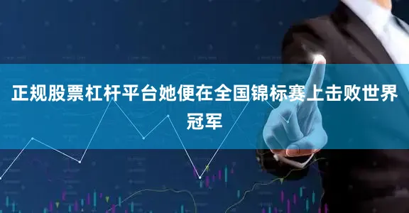 正规股票杠杆平台她便在全国锦标赛上击败世界冠军