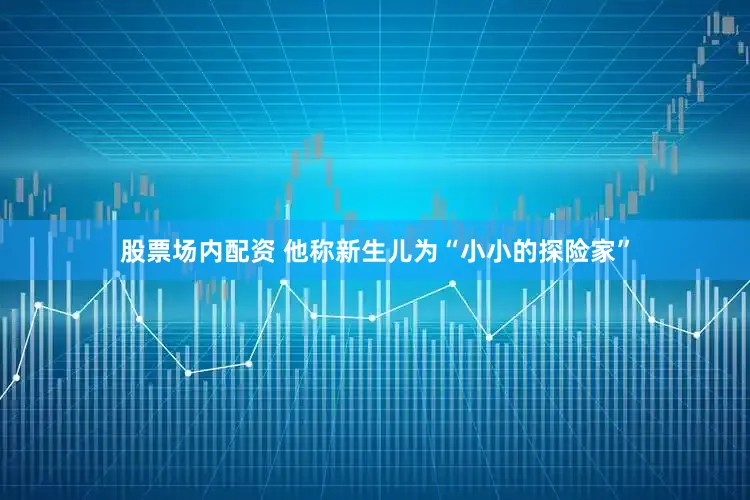 股票场内配资 他称新生儿为“小小的探险家”