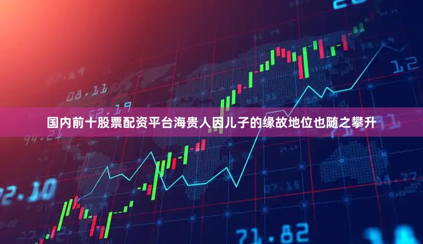 国内前十股票配资平台海贵人因儿子的缘故地位也随之攀升