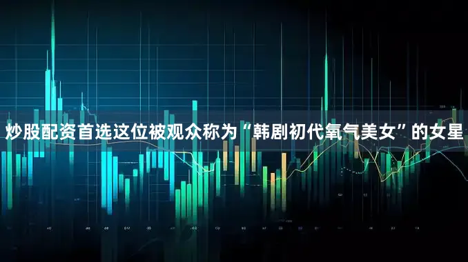炒股配资首选这位被观众称为“韩剧初代氧气美女”的女星