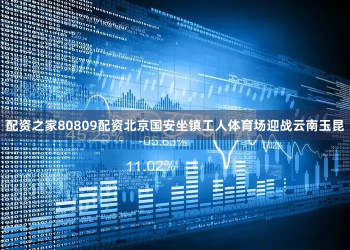 配资之家80809配资北京国安坐镇工人体育场迎战云南玉昆