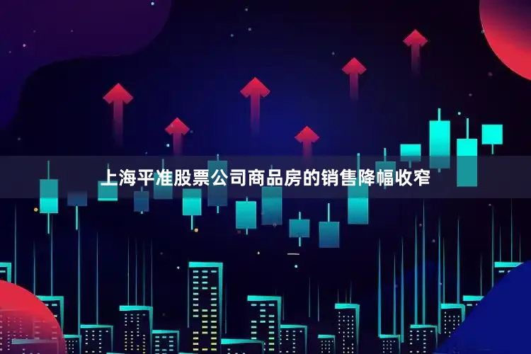 上海平准股票公司商品房的销售降幅收窄